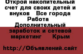 Открой накопительный счет для своих детей и внуков - Все города Работа » Дополнительный заработок и сетевой маркетинг   . Крым